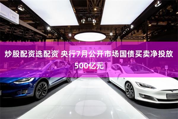 炒股配资选配资 央行7月公开市场国债买卖净投放500亿元