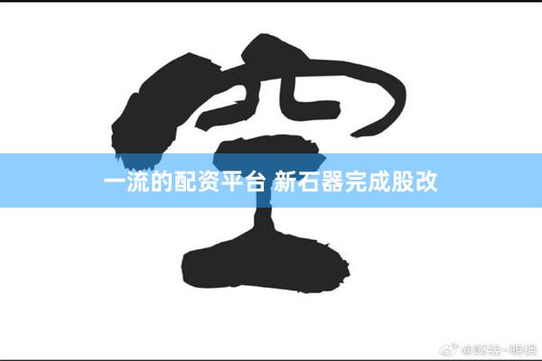一流的配资平台 新石器完成股改