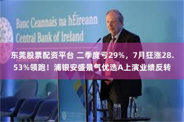 东莞股票配资平台 二季度亏29%，7月狂涨28.53%领跑！浦银安盛景气优选A上演业绩反转