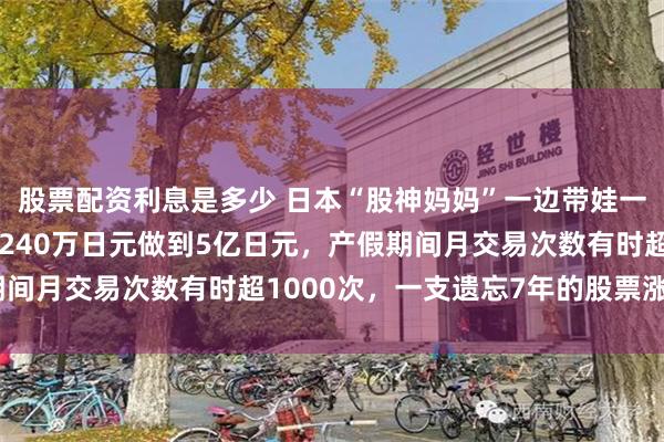 股票配资利息是多少 日本“股神妈妈”一边带娃一边炒股！15年时间从240万日元做到5亿日元，产假期间月交易次数有时超1000次，一支遗忘7年的股票涨了6倍