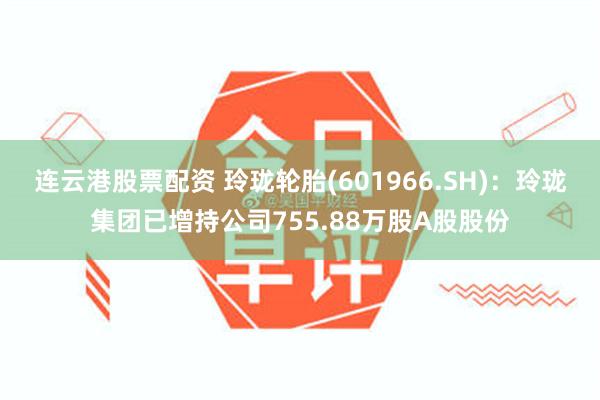 连云港股票配资 玲珑轮胎(601966.SH)：玲珑集团已增持公司755.88万股A股股份