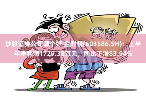 炒股证券公司哪个好 金麒麟(603586.SH)：上半年净利润1729.38万元，同比下滑83.94%