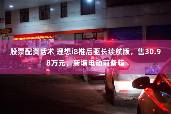 股票配资话术 理想i8推后驱长续航版，售30.98万元，新增电动前备箱