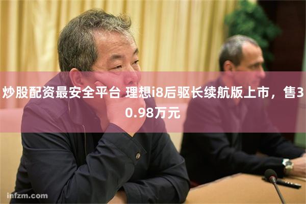 炒股配资最安全平台 理想i8后驱长续航版上市,售30.98万元