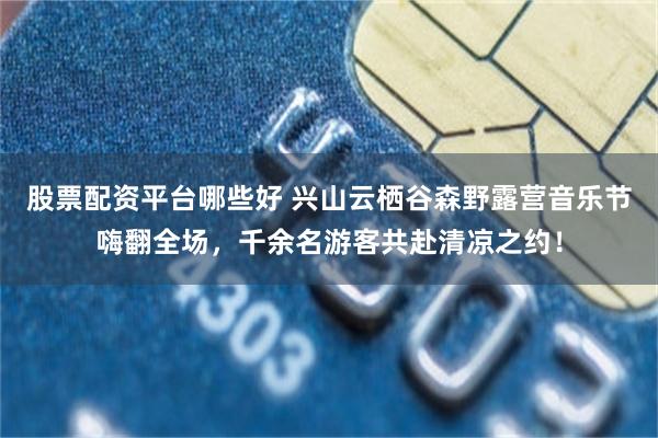 股票配资平台哪些好 兴山云栖谷森野露营音乐节嗨翻全场，千余名游客共赴清凉之约！