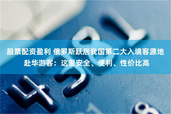 股票配资盈利 俄罗斯跃居我国第二大入境客源地 赴华游客：这里安全、便利、性价比高