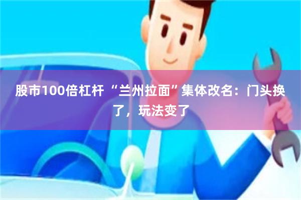 股市100倍杠杆 “兰州拉面”集体改名：门头换了，玩法变了