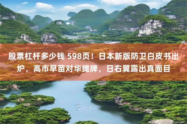 股票杠杆多少钱 598页！日本新版防卫白皮书出炉，高市早苗对华摊牌，日右翼露出真面目