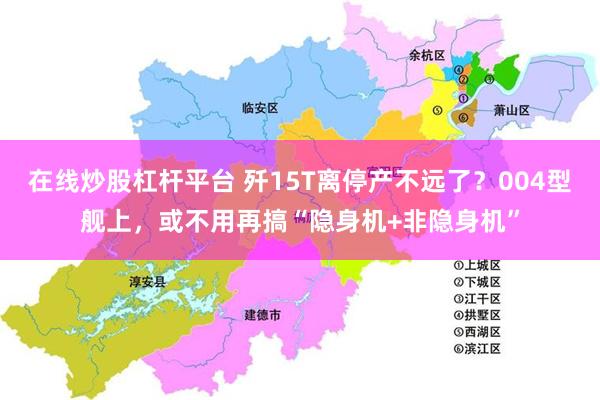 在线炒股杠杆平台 歼15T离停产不远了？004型舰上，或不用再搞“隐身机+非隐身机”