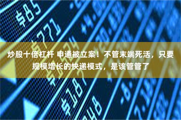 炒股十倍杠杆 申通被立案！不管末端死活，只要规模增长的快递模式，是该管管了