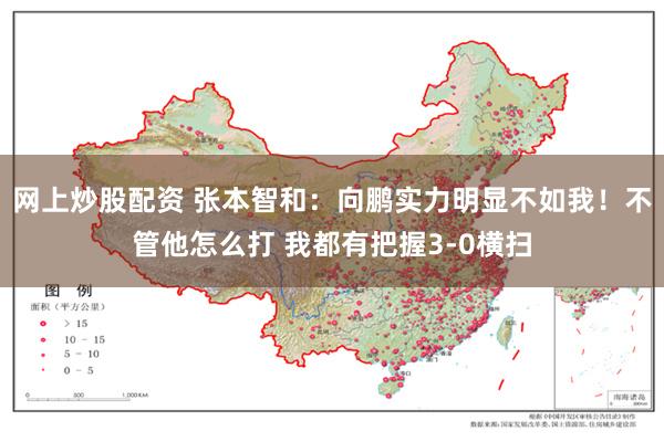 网上炒股配资 张本智和：向鹏实力明显不如我！不管他怎么打 我都有把握3-0横扫