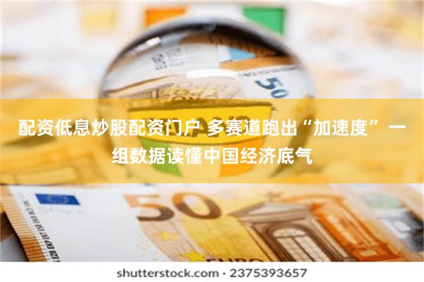 配资低息炒股配资门户 多赛道跑出“加速度” 一组数据读懂中国经济底气