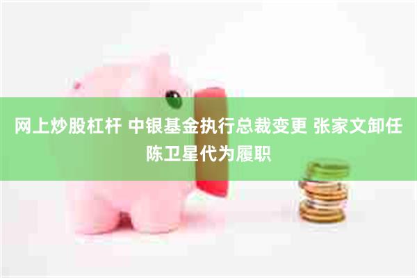 网上炒股杠杆 中银基金执行总裁变更 张家文卸任陈卫星代为履职