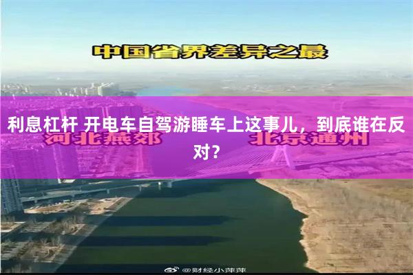 利息杠杆 开电车自驾游睡车上这事儿,到底谁在反对?