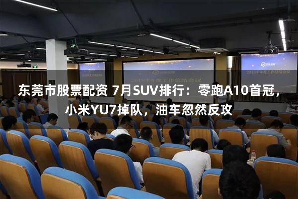 东莞市股票配资 7月SUV排行：零跑A10首冠，小米YU7掉队，油车忽然反攻