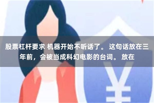 股票杠杆要求 机器开始不听话了。 这句话放在三年前,会被当成科幻电影的台词。 放在