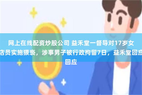 网上在线配资炒股公司 益禾堂一督导对17岁女店员实施猥亵，涉事男子被行政拘留7日，益禾堂回应