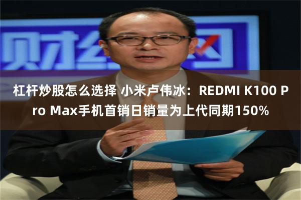 杠杆炒股怎么选择 小米卢伟冰：REDMI K100 Pro Max手机首销日销量为上代同期150%