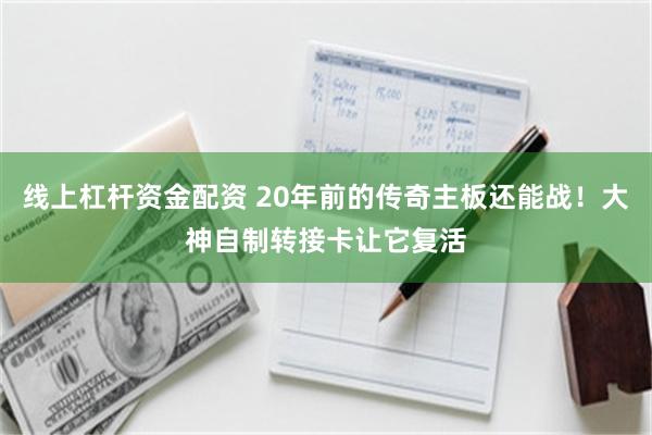 线上杠杆资金配资 20年前的传奇主板还能战！大神自制转接卡让它复活