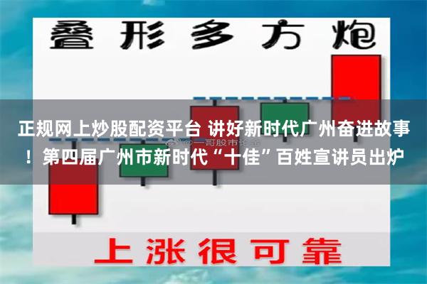 正规网上炒股配资平台 讲好新时代广州奋进故事！第四届广州市新时代“十佳”百姓宣讲员出炉
