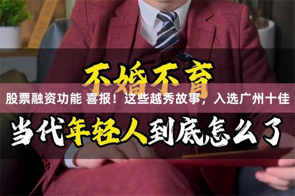 股票融资功能 喜报！这些越秀故事，入选广州十佳