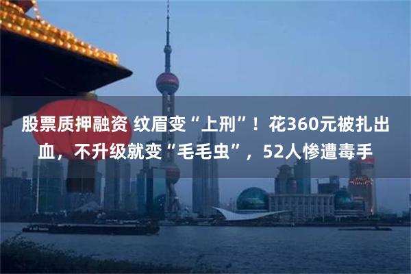 股票质押融资 纹眉变“上刑”！花360元被扎出血，不升级就变“毛毛虫”，52人惨遭毒手