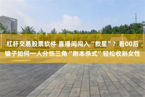 杠杆交易股票软件 直播间闯入“救星”？看00后骗子如何一人分饰三角“剧本杀式”轻松收割女性