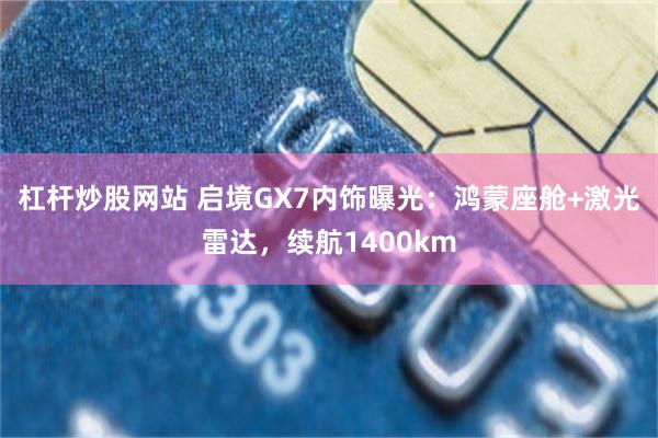 杠杆炒股网站 启境GX7内饰曝光：鸿蒙座舱+激光雷达，续航1400km
