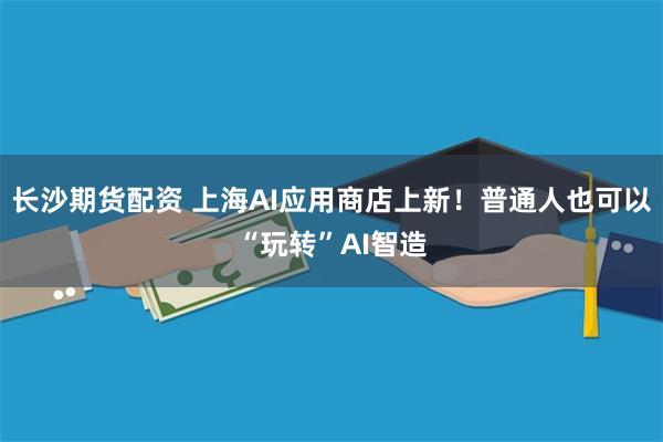 长沙期货配资 上海AI应用商店上新！普通人也可以“玩转”AI智造