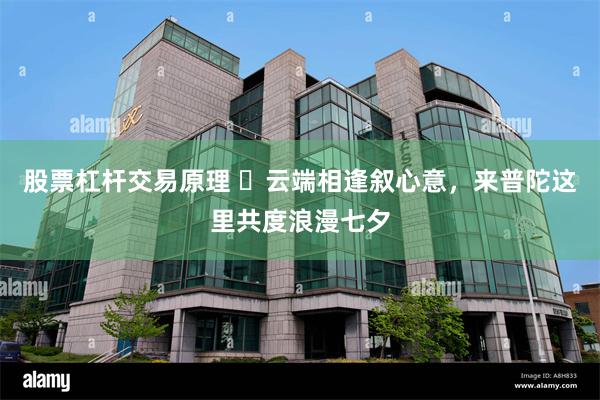 股票杠杆交易原理 ​云端相逢叙心意，来普陀这里共度浪漫七夕