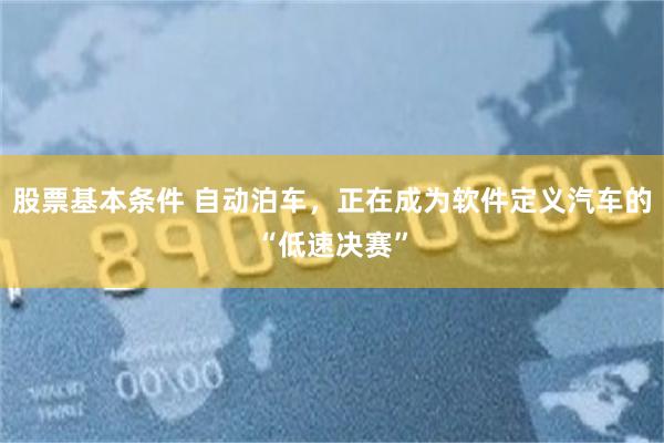 股票基本条件 自动泊车，正在成为软件定义汽车的“低速决赛”