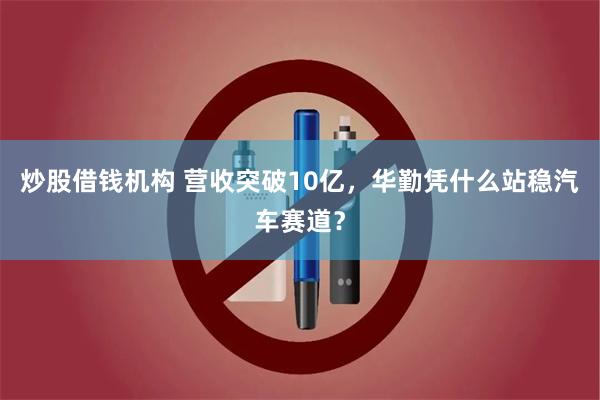 炒股借钱机构 营收突破10亿，华勤凭什么站稳汽车赛道？