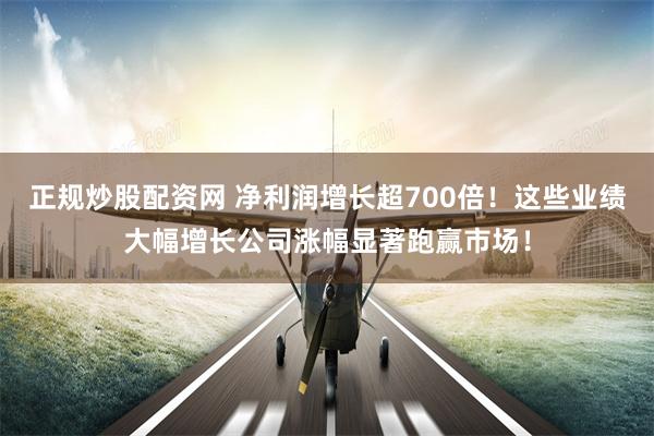 正规炒股配资网 净利润增长超700倍！这些业绩大幅增长公司涨幅显著跑赢市场！
