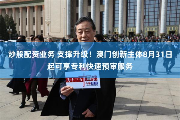 炒股配资业务 支撑升级！澳门创新主体8月31日起可享专利快速预审服务