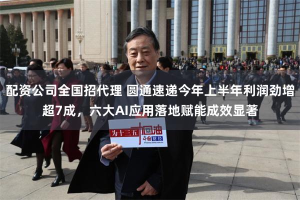 配资公司全国招代理 圆通速递今年上半年利润劲增超7成，六大AI应用落地赋能成效显著