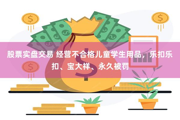 股票实盘交易 经营不合格儿童学生用品，乐扣乐扣、宝大祥、永久被罚