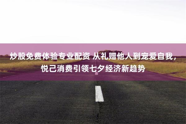 炒股免费体验专业配资 从礼赠他人到宠爱自我，悦己消费引领七夕经济新趋势