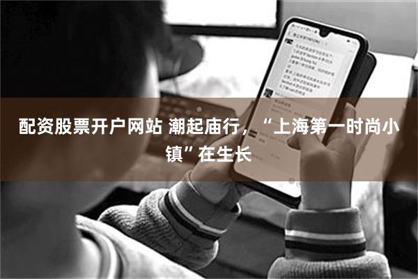 配资股票开户网站 潮起庙行，“上海第一时尚小镇”在生长