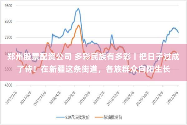 郑州股票配资公司 多彩民族有多彩丨把日子过成了诗！在新疆这条街道，各族群众向阳生长