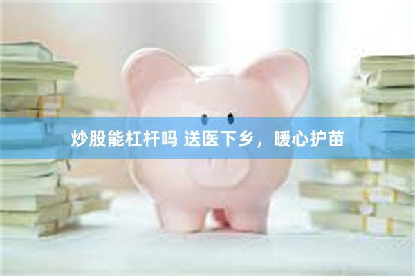 炒股能杠杆吗 送医下乡，暖心护苗