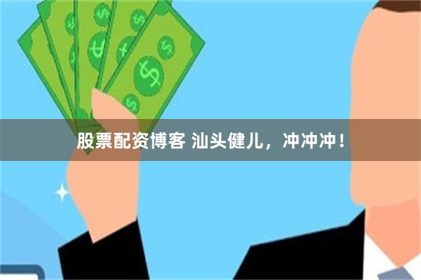 股票配资博客 汕头健儿，冲冲冲！