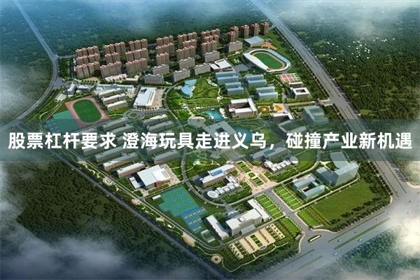 股票杠杆要求 澄海玩具走进义乌，碰撞产业新机遇