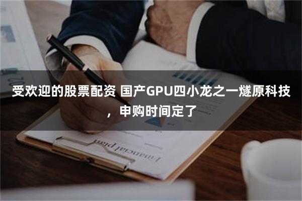 受欢迎的股票配资 国产GPU四小龙之一燧原科技，申购时间定了