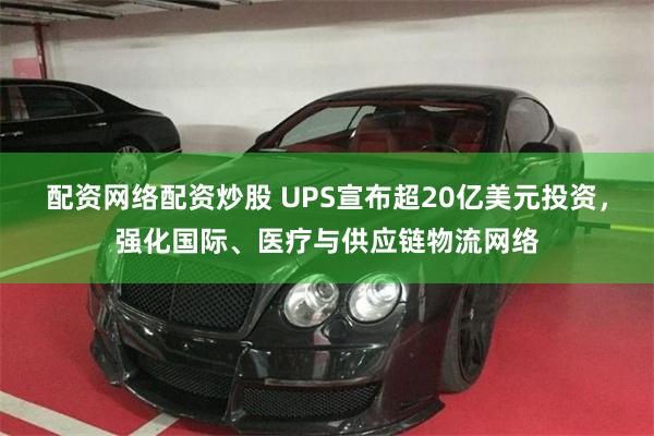 配资网络配资炒股 UPS宣布超20亿美元投资,强化国际、医疗与供应链物流网络