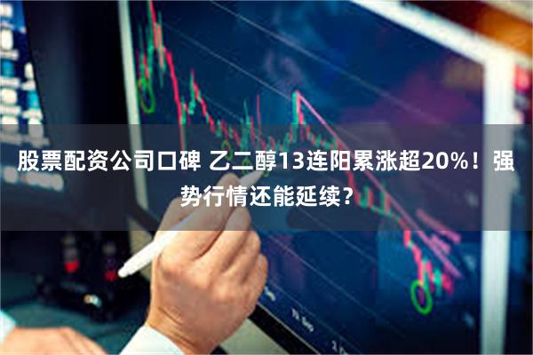 股票配资公司口碑 乙二醇13连阳累涨超20%！强势行情还能延续？