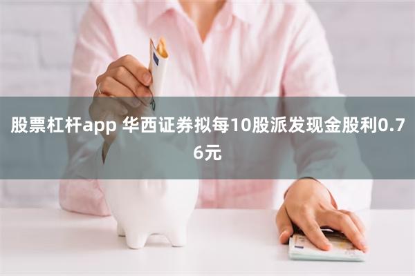 股票杠杆app 华西证券拟每10股派发现金股利0.76元