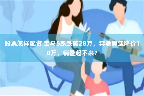 股票怎样配资 宝马5系跌破28万，奔驰奥迪降价10万，销量起不来？