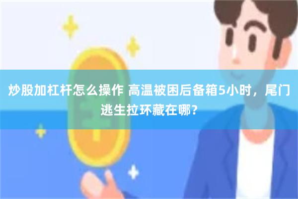 炒股加杠杆怎么操作 高温被困后备箱5小时，尾门逃生拉环藏在哪？