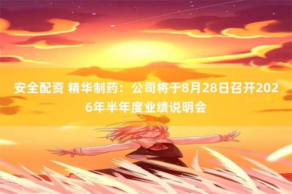 安全配资 精华制药：公司将于8月28日召开2026年半年度业绩说明会