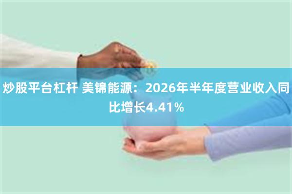 炒股平台杠杆 美锦能源：2026年半年度营业收入同比增长4.41%